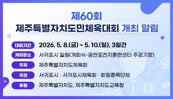 제60회 제주특별자치도민체육대회 개최 알림    대회기간 : 2026. 5. 8(금) ~ 5. 10.(일), 3일간  개최장소 : 서귀포시 일원(개회식-공천포전지훈련센터 주경기장)  주      최 : 제주특별자치도체육회  주      관 : 서귀포시체육회•회원종목단체  후      원 : 제주특별자치도, 제주특별자치도교육청