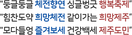 둥글둥글 체천향연 싱글벙긋 행복축제, 힘찬도약 희망체전 같이가는 희망제주, 모다들엉 즐겨보세 건강백세 제주도민